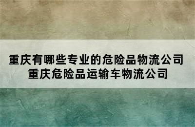 重庆有哪些专业的危险品物流公司 重庆危险品运输车物流公司